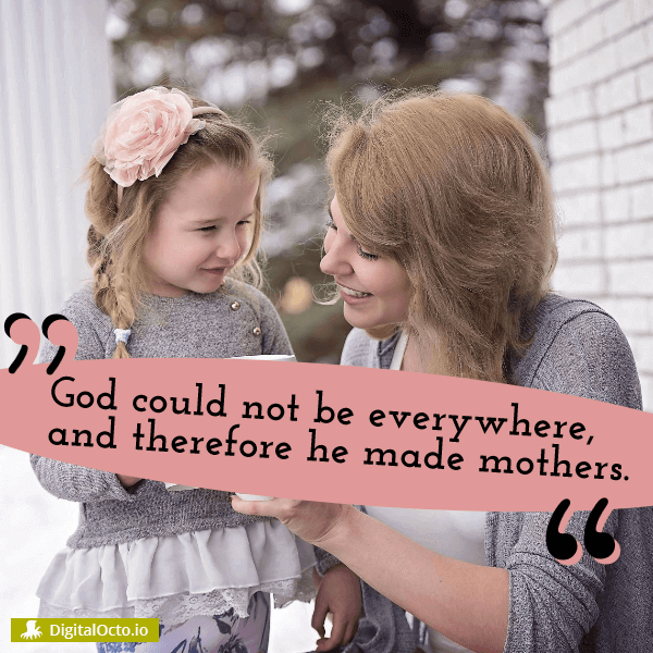 God couldn't be everywhere,therefore he made mothers
