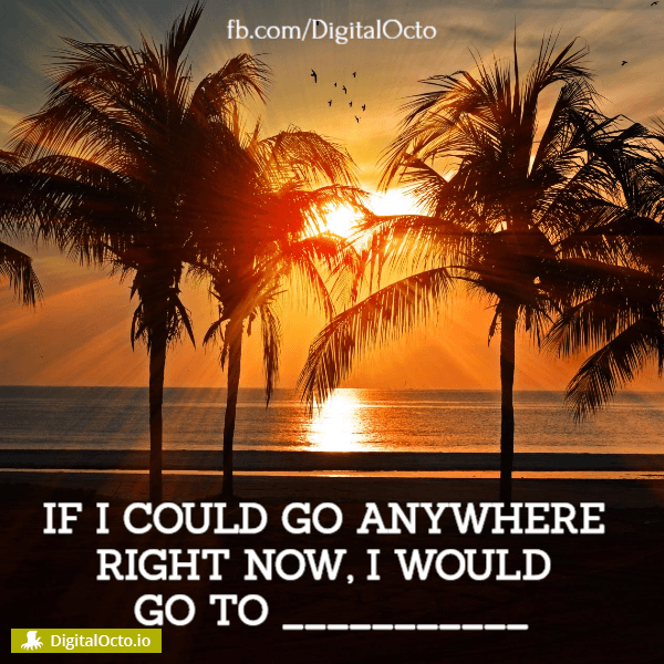 If I could go anywhere right now, I would go to…