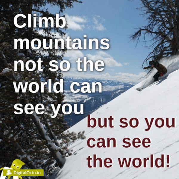 Climb mountains not so the world can see you but so you can see the world