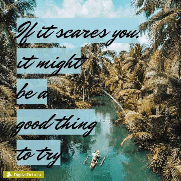 If it scares you, it might be a good thing to try